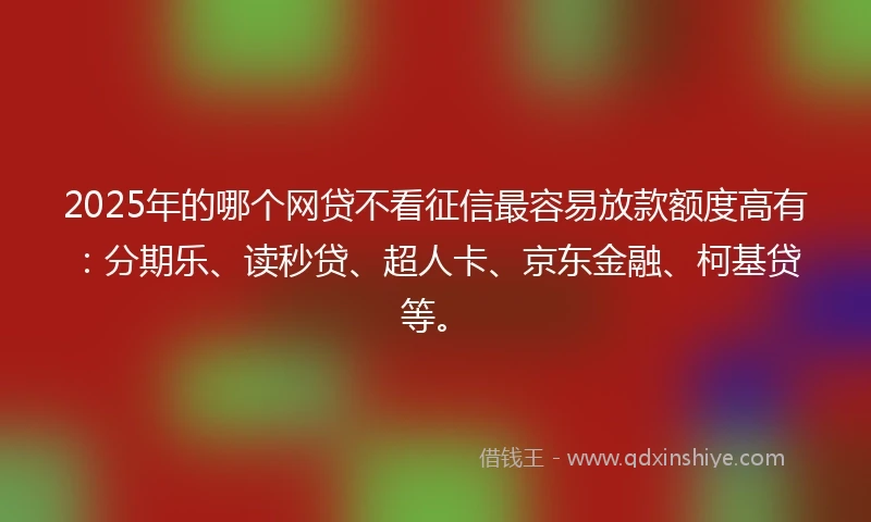 2025年的哪个网贷不看征信最容易放款额度高有：分期乐、读秒贷、超人卡、京东金融、柯基贷等。