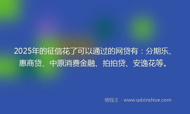 2025年的征信花了可以通过的网贷有：分期乐、惠商贷、中原消费金融、拍拍贷、安逸花等。