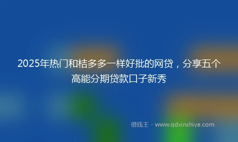 2025年热门和桔多多一样好批的网贷，分享五个高能分期贷款口子新秀