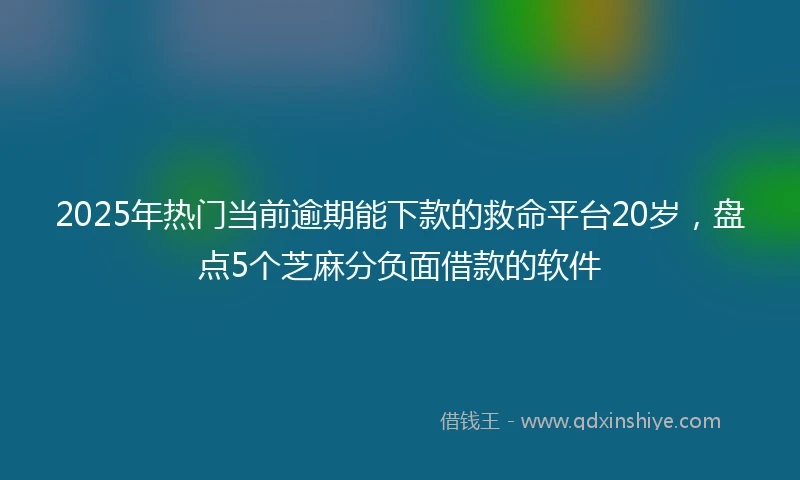 2025年热门当前逾期能下款的救命平台20岁，盘点5个芝麻分负面借款的软件