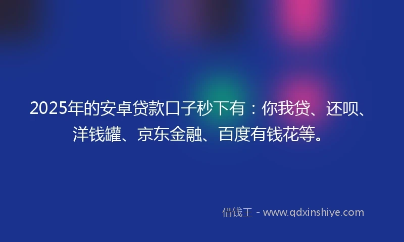 2025年的安卓贷款口子秒下有：你我贷、还呗、洋钱罐、京东金融、百度有钱花等。