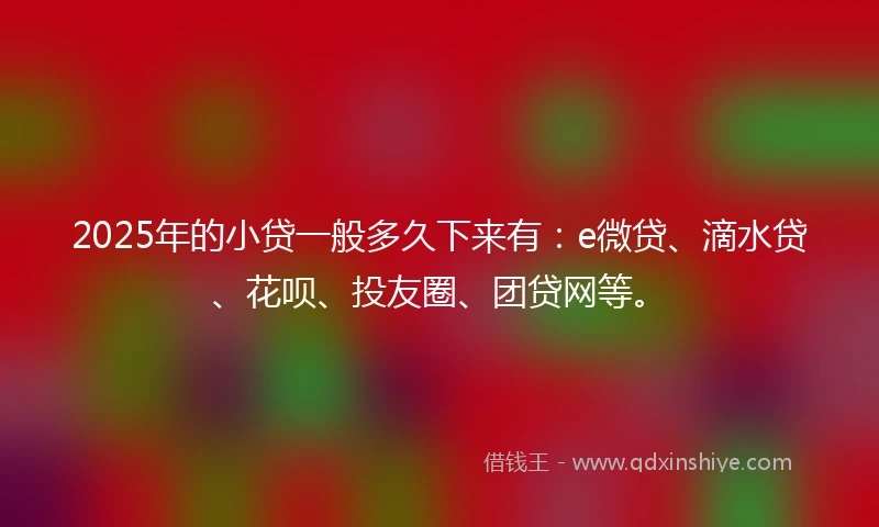 2025年的小贷一般多久下来有：e微贷、滴水贷、花呗、投友圈、团贷网等。