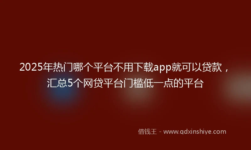 2025年热门哪个平台不用下载app就可以贷款，汇总5个网贷平台门槛低一点的平台