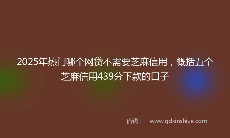 2025年热门哪个网贷不需要芝麻信用，概括五个芝麻信用439分下款的口子