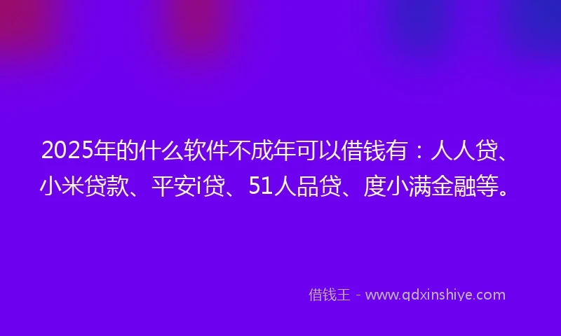 2025年的什么软件不成年可以借钱有：人人贷、小米贷款、平安i贷、51人品贷、度小满金融等。