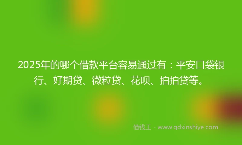 2025年的哪个借款平台容易通过有：平安口袋银行、好期贷、微粒贷、花呗、拍拍贷等。