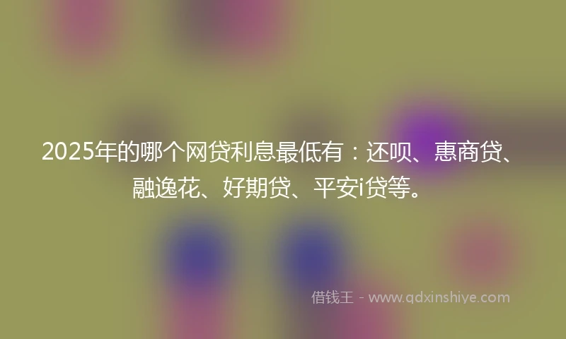 2025年的哪个网贷利息最低有:还呗、惠商贷、融逸花、好期贷、平安i贷等。