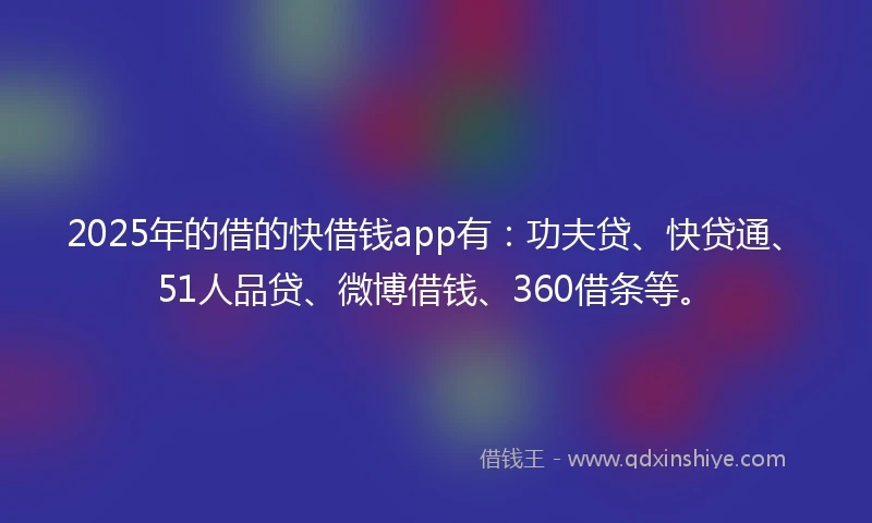 2025年的借的快借钱app有：功夫贷、快贷通、51人品贷、微博借钱、360借条等。