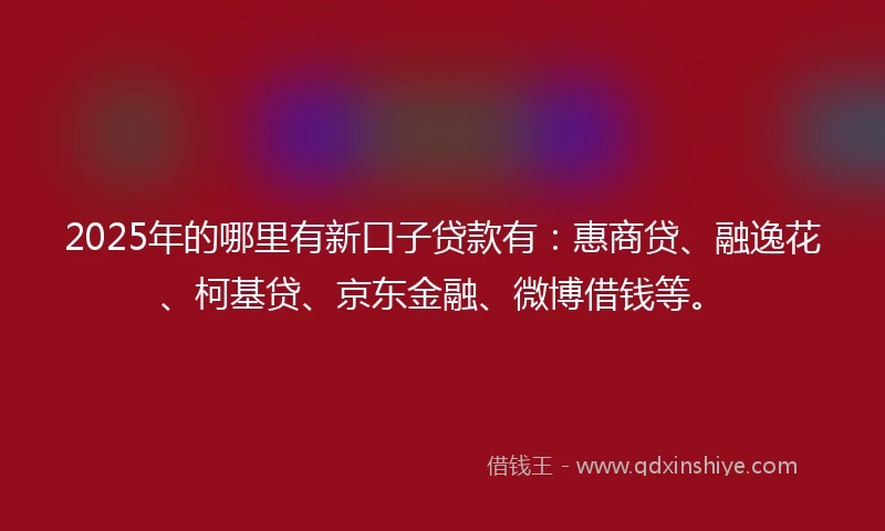 2025年的哪里有新口子贷款有：惠商贷、融逸花、柯基贷、京东金融、微博借钱等。