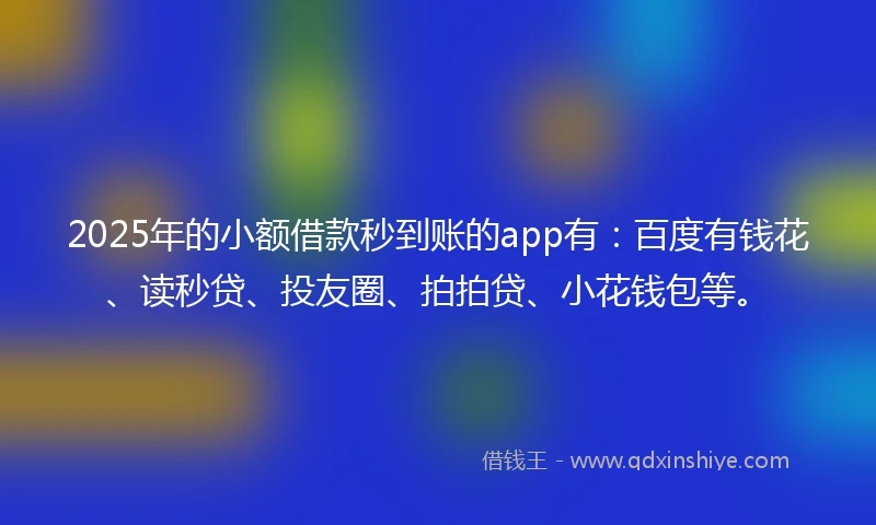 2025年的小额借款秒到账的app有：百度有钱花、读秒贷、投友圈、拍拍贷、小花钱包等。