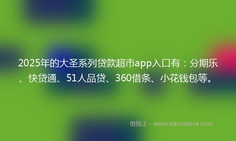 2025年的大圣系列贷款超市app入口有：分期乐、快贷通、51人品贷、360借条、小花钱包等。