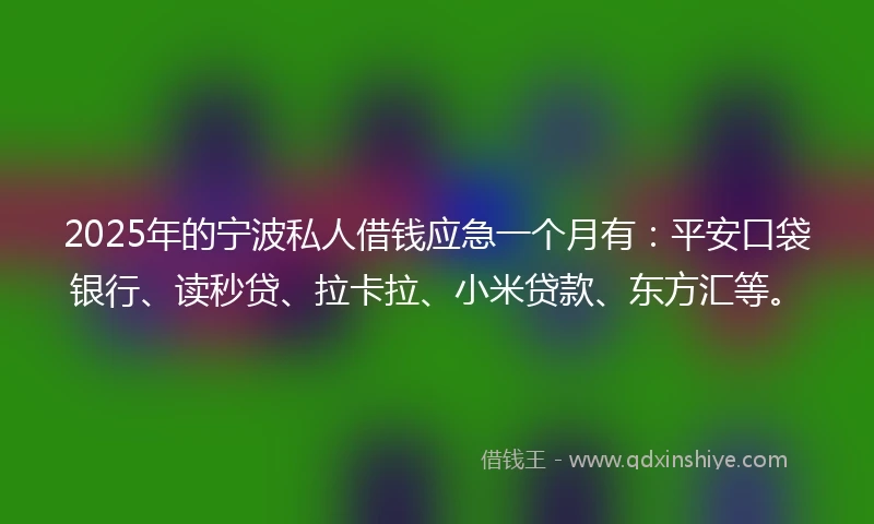 2025年的宁波私人借钱应急一个月有：平安口袋银行、读秒贷、拉卡拉、小米贷款、东方汇等。