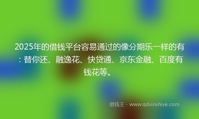 2025年的借钱平台容易通过的像分期乐一样的有：替你还、融逸花、快贷通、京东金融、百度有钱花等。