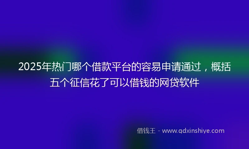 2025年热门哪个借款平台的容易申请通过，概括五个征信花了可以借钱的网贷软件