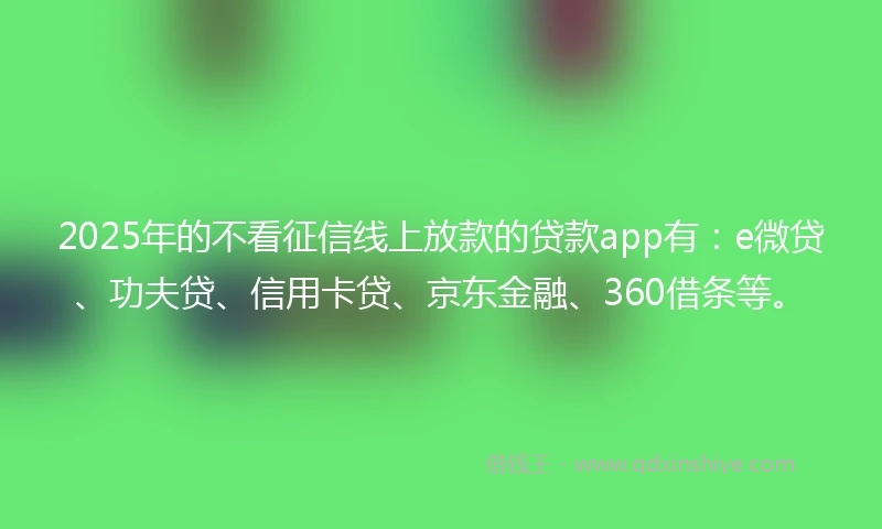 2025年的不看征信线上放款的贷款app有：e微贷、功夫贷、信用卡贷、京东金融、360借条等。