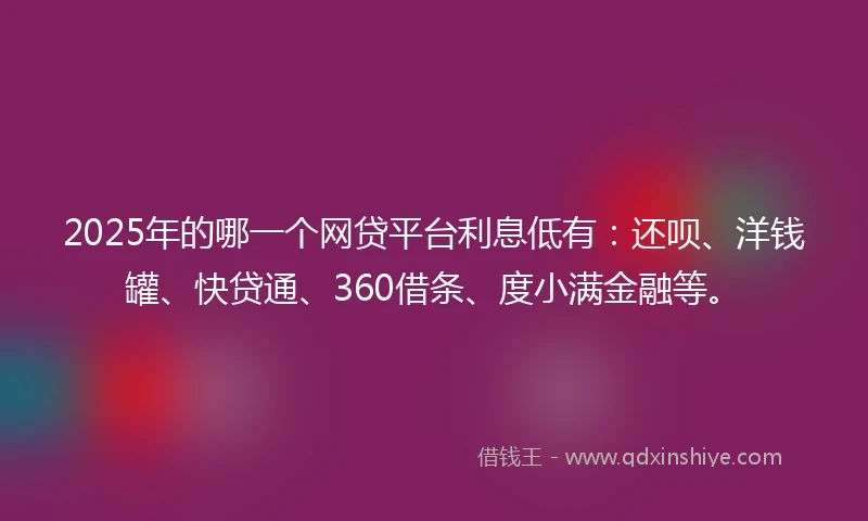 2025年的哪一个网贷平台利息低有：还呗、洋钱罐、快贷通、360借条、度小满金融等。