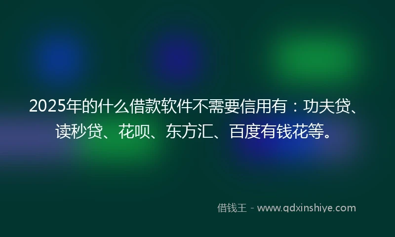 2025年的什么借款软件不需要信用有：功夫贷、读秒贷、花呗、东方汇、百度有钱花等。