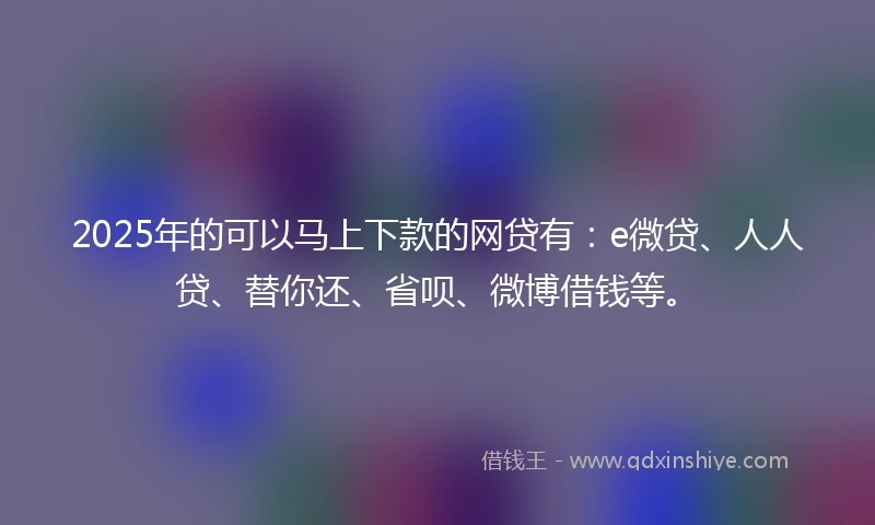 2025年的可以马上下款的网贷有：e微贷、人人贷、替你还、省呗、微博借钱等。