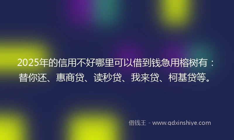 2025年的信用不好哪里可以借到钱急用榕树有：替你还、惠商贷、读秒贷、我来贷、柯基贷等。