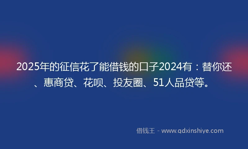 2025年的征信花了能借钱的口子2024有：替你还、惠商贷、花呗、投友圈、51人品贷等。