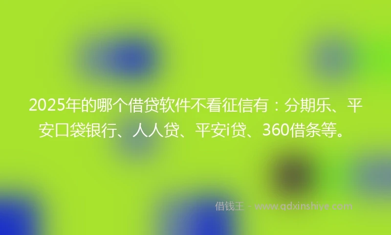 2025年的哪个借贷软件不看征信有：分期乐、平安口袋银行、人人贷、平安i贷、360借条等。