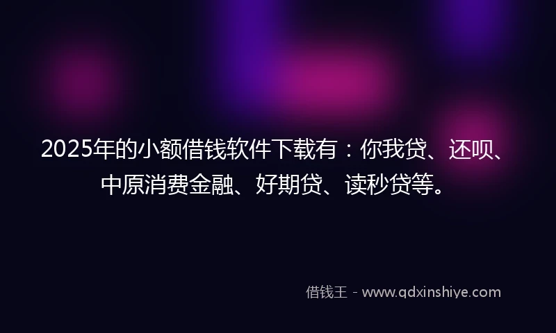 2025年的小额借钱软件下载有：你我贷、还呗、中原消费金融、好期贷、读秒贷等。