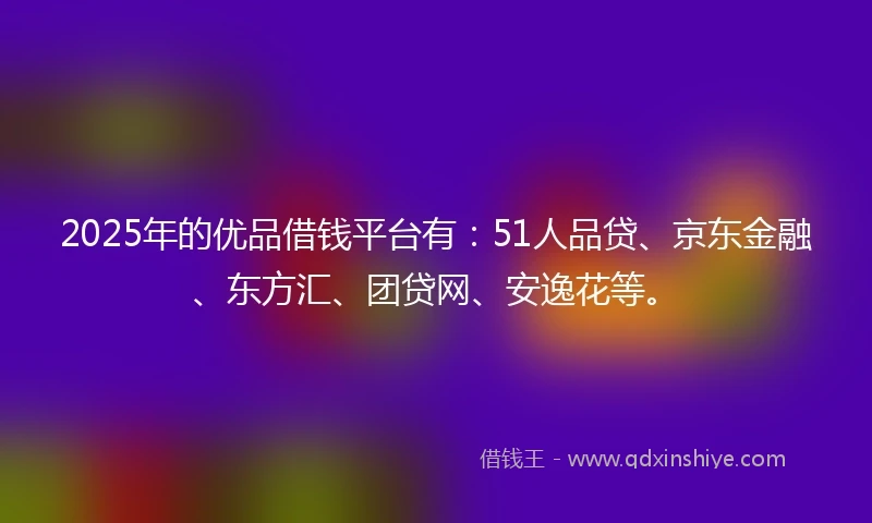 2025年的优品借钱平台有：51人品贷、京东金融、东方汇、团贷网、安逸花等。