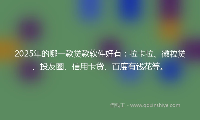 2025年的哪一款贷款软件好有：拉卡拉、微粒贷、投友圈、信用卡贷、百度有钱花等。
