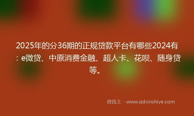 2025年的分36期的正规贷款平台有哪些2024有：e微贷、中原消费金融、超人卡、花呗、随身贷等。