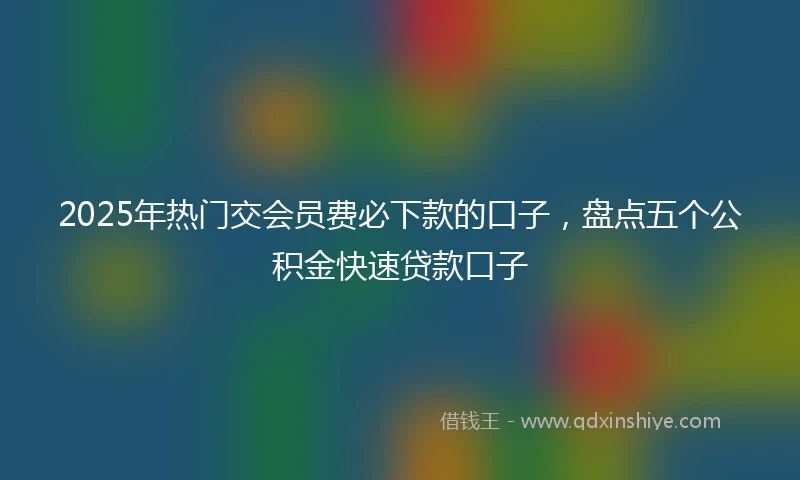 2025年热门交会员费必下款的口子，盘点五个公积金快速贷款口子
