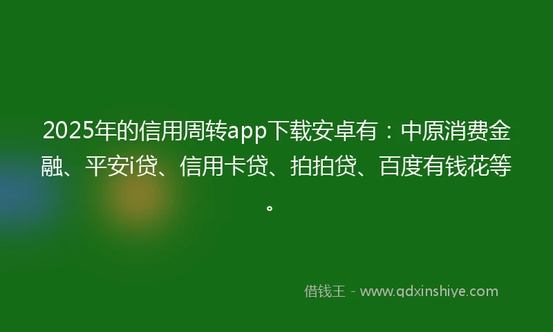 2025年的信用周转app下载安卓有：中原消费金融、平安i贷、信用卡贷、拍拍贷、百度有钱花等。