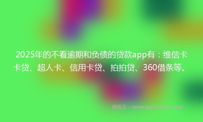 2025年的不看逾期和负债的贷款app有：维信卡卡贷、超人卡、信用卡贷、拍拍贷、360借条等。