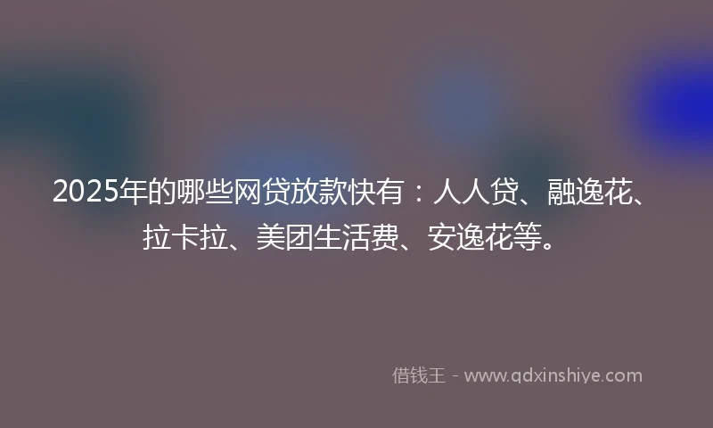 2025年的哪些网贷放款快有：人人贷、融逸花、拉卡拉、美团生活费、安逸花等。