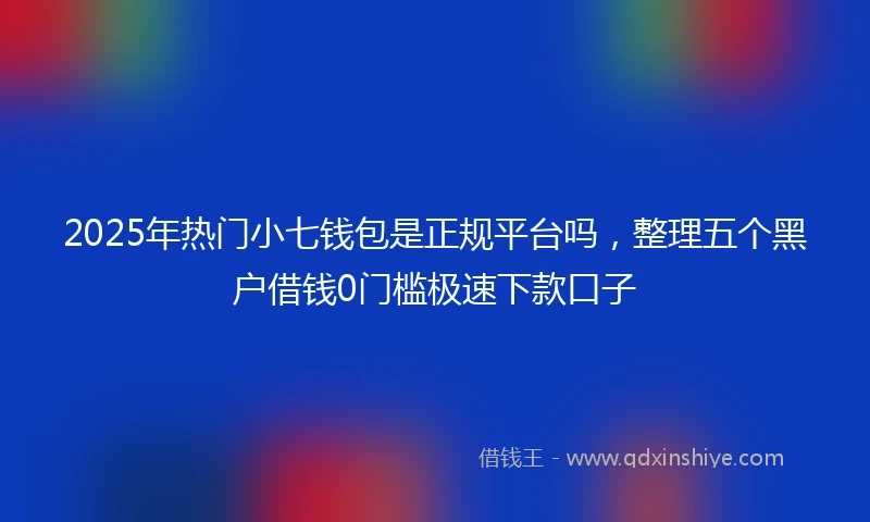 2025年热门小七钱包是正规平台吗，整理五个黑户借钱0门槛极速下款口子