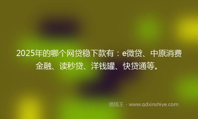 2025年的哪个网贷稳下款有:e微贷、中原消费金融、读秒贷、洋钱罐、快贷通等。