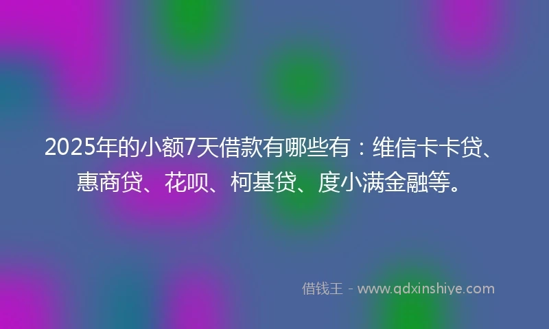 2025年的小额7天借款有哪些有：维信卡卡贷、惠商贷、花呗、柯基贷、度小满金融等。