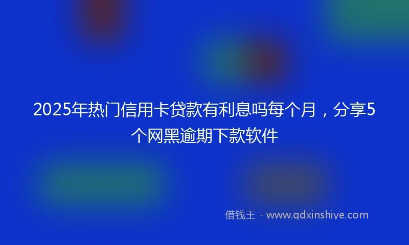 2025年热门信用卡贷款有利息吗每个月，分享5个网黑逾期下款软件