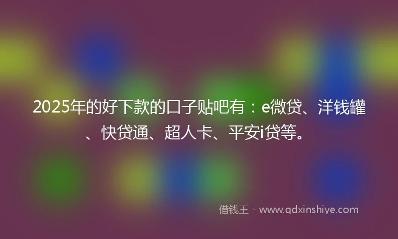 2025年的好下款的口子贴吧有：e微贷、洋钱罐、快贷通、超人卡、平安i贷等。