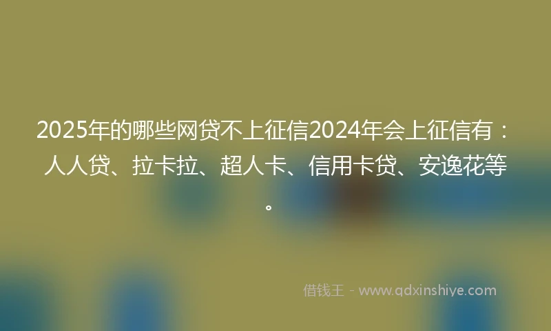 2025年的哪些网贷不上征信2024年会上征信有：人人贷、拉卡拉、超人卡、信用卡贷、安逸花等。