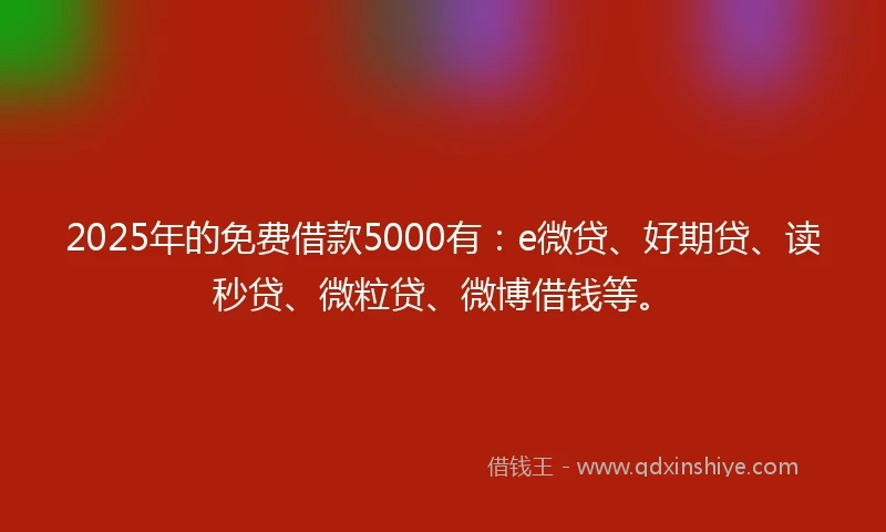 2025年的免费借款5000有：e微贷、好期贷、读秒贷、微粒贷、微博借钱等。