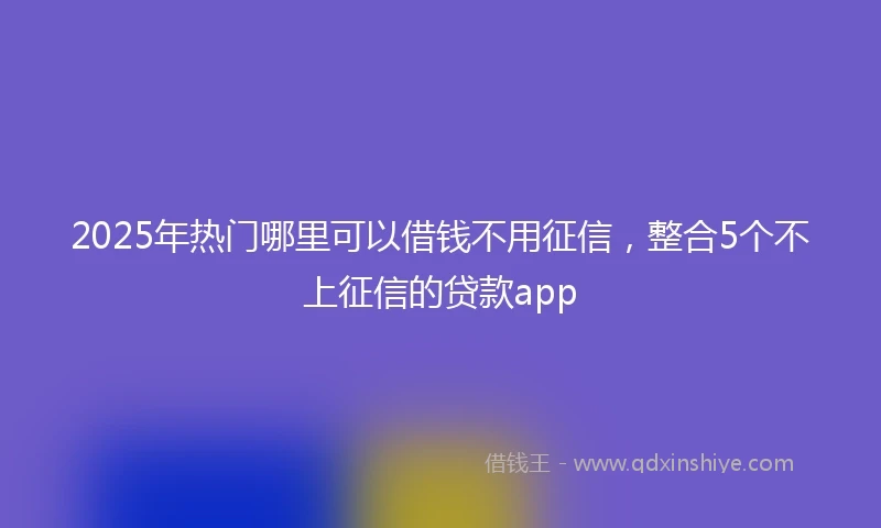 2025年热门哪里可以借钱不用征信，整合5个不上征信的贷款app