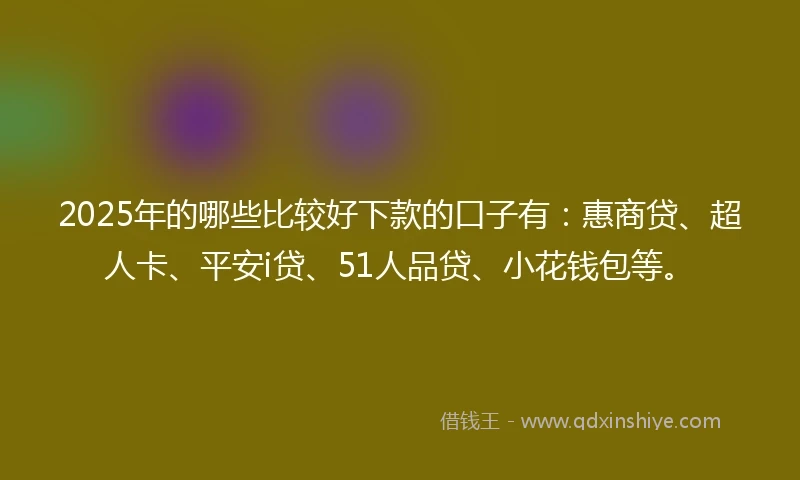 2025年的哪些比较好下款的口子有：惠商贷、超人卡、平安i贷、51人品贷、小花钱包等。
