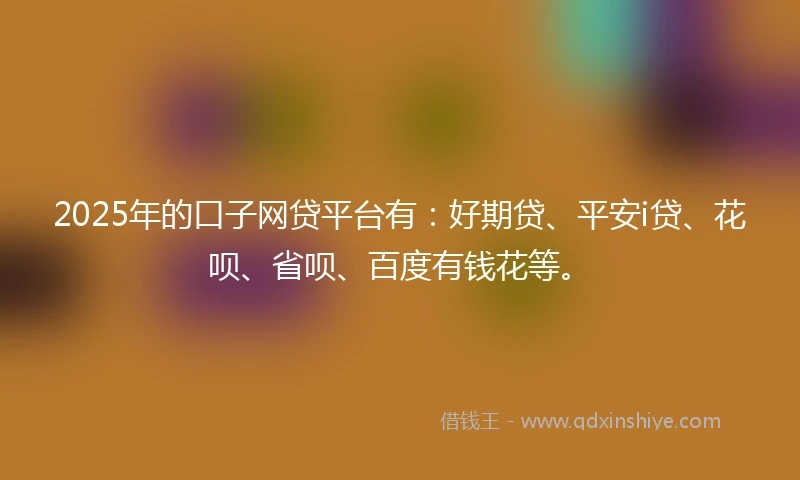2025年的口子网贷平台有：好期贷、平安i贷、花呗、省呗、百度有钱花等。