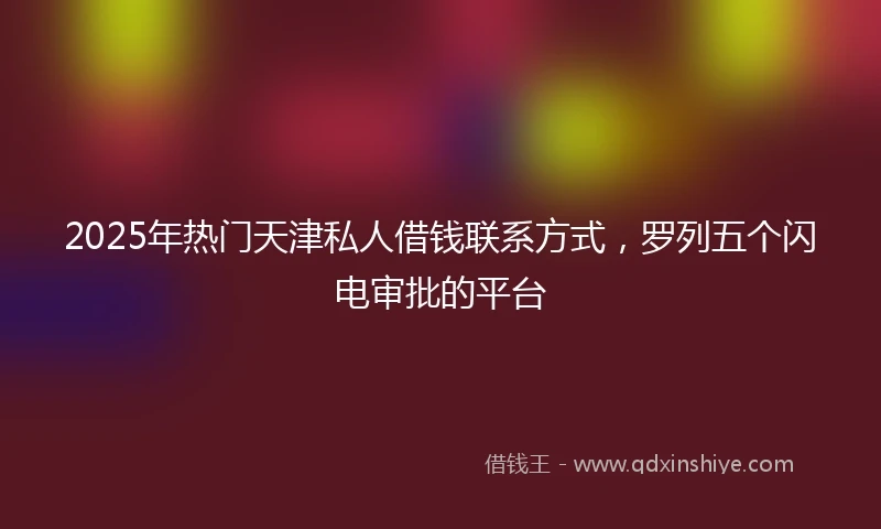 2025年热门天津私人借钱联系方式，罗列五个闪电审批的平台