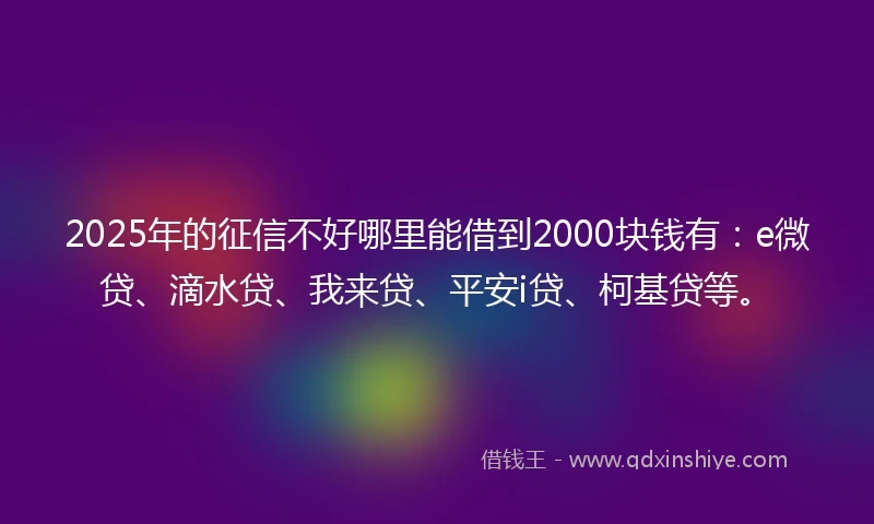 2025年的征信不好哪里能借到2000块钱有：e微贷、滴水贷、我来贷、平安i贷、柯基贷等。