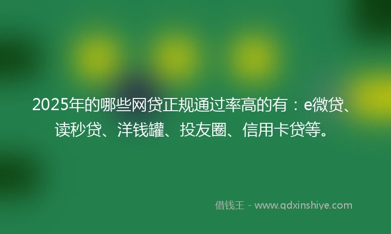 2025年的哪些网贷正规通过率高的有：e微贷、读秒贷、洋钱罐、投友圈、信用卡贷等。
