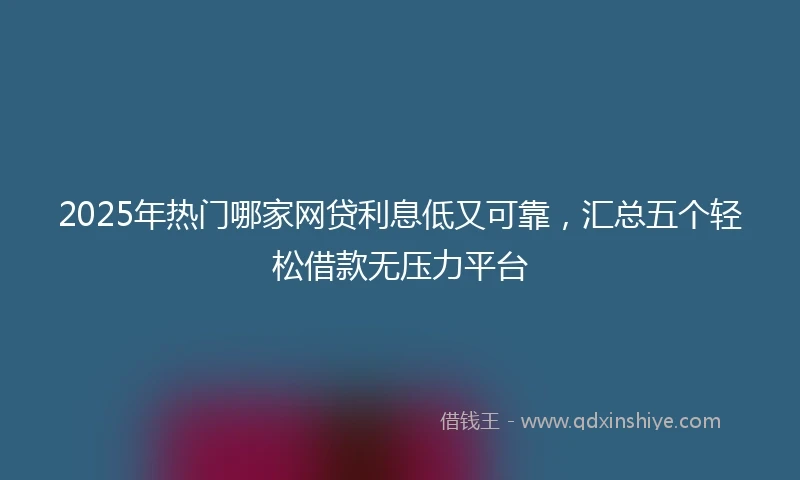 2025年热门哪家网贷利息低又可靠，汇总五个轻松借款无压力平台