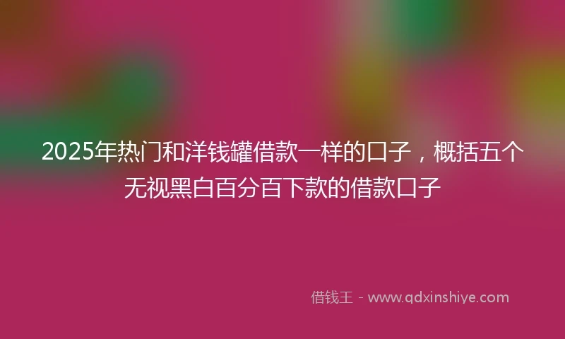 2025年热门和洋钱罐借款一样的口子，概括五个无视黑白百分百下款的借款口子