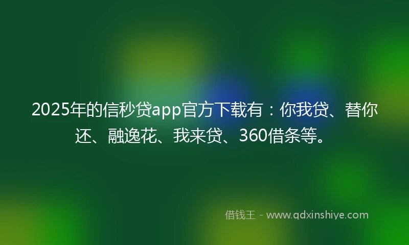 2025年的信秒贷app官方下载有：你我贷、替你还、融逸花、我来贷、360借条等。