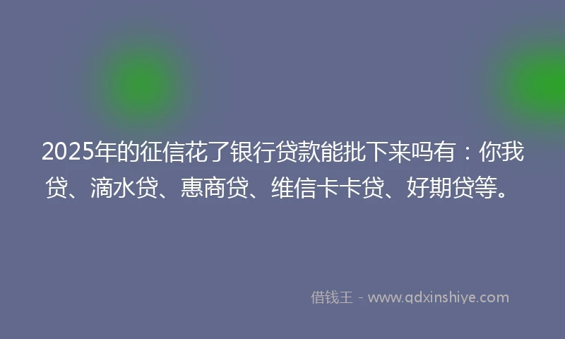 2025年的征信花了银行贷款能批下来吗有：你我贷、滴水贷、惠商贷、维信卡卡贷、好期贷等。